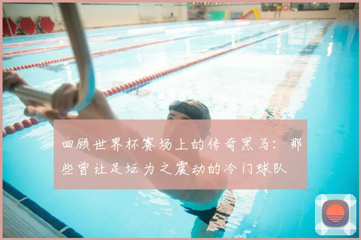 回顾世界杯赛场上的传奇黑马：那些曾让足坛为之震动的冷门球队