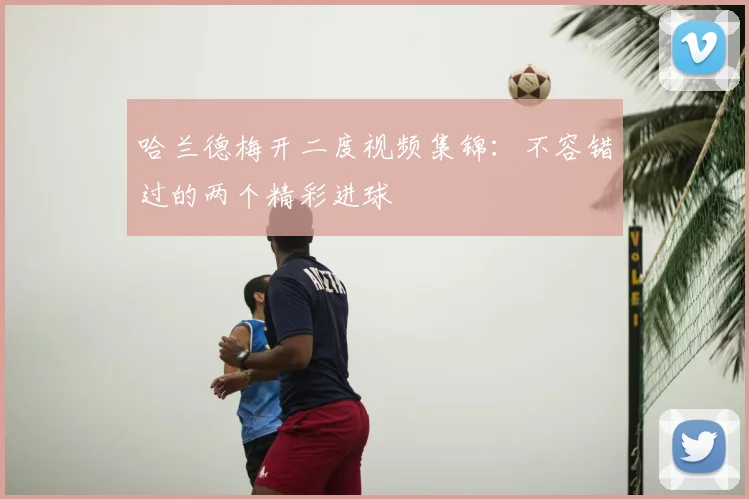 哈兰德梅开二度视频集锦：不容错过的两个精彩进球