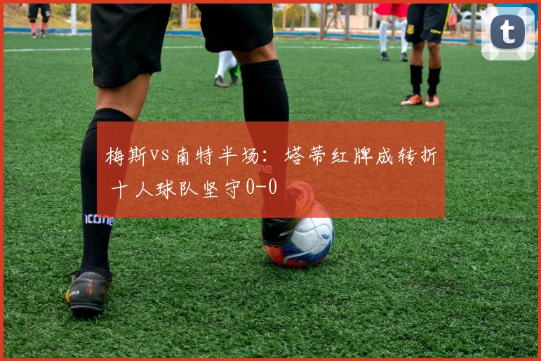 梅斯vs南特半场：塔蒂红牌成转折 十人球队坚守0-0