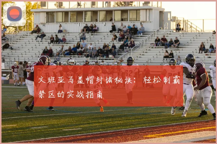 文班亚马盖帽封堵秘诀:轻松制霸禁区的实战指南