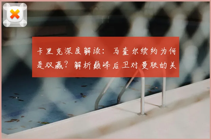 卡里克深度解读：马奎尔续约为何是双赢？解析巅峰后卫对曼联的关键价值