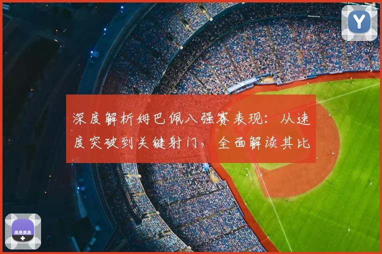 深度解析姆巴佩八强赛表现：从速度突破到关键射门，全面解读其比赛影响力