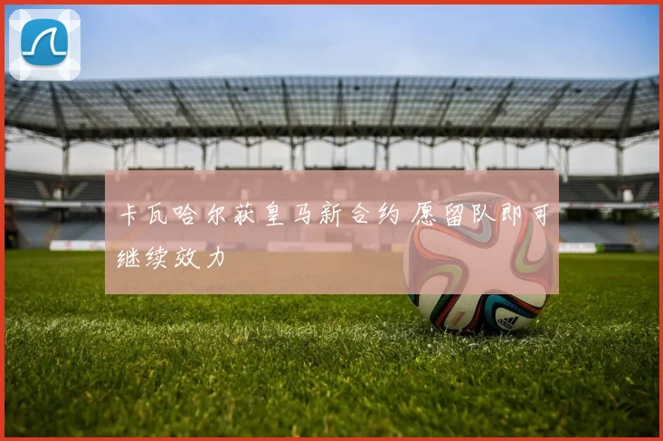 卡瓦哈尔获皇马新合约 愿留队即可继续效力