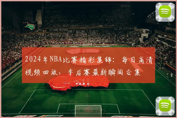 2024年NBA比赛精彩集锦:每日高清视频回放,季后赛最新瞬间合集