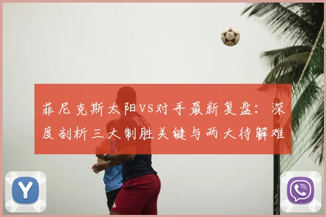 菲尼克斯太阳vs对手最新复盘：深度剖析三大制胜关键与两大待解难题