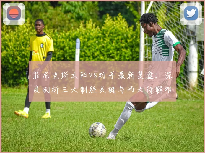 菲尼克斯太阳vs对手最新复盘:深度剖析三大制胜关键与两大待解难题