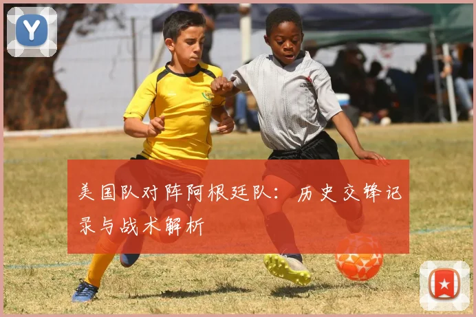 美国队对阵阿根廷队:历史交锋记录与战术解析