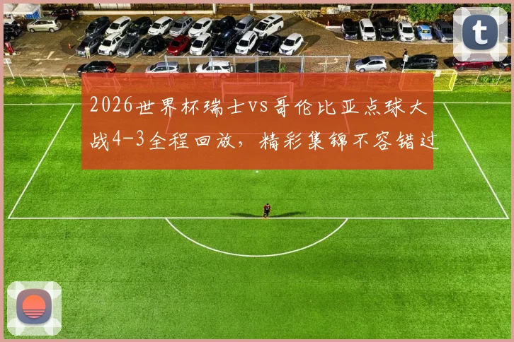 2026世界杯瑞士vs哥伦比亚点球大战4-3全程回放，精彩集锦不容错过