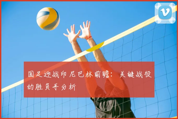 国足迎战印尼巴林前瞻：关键战役的胜负手分析