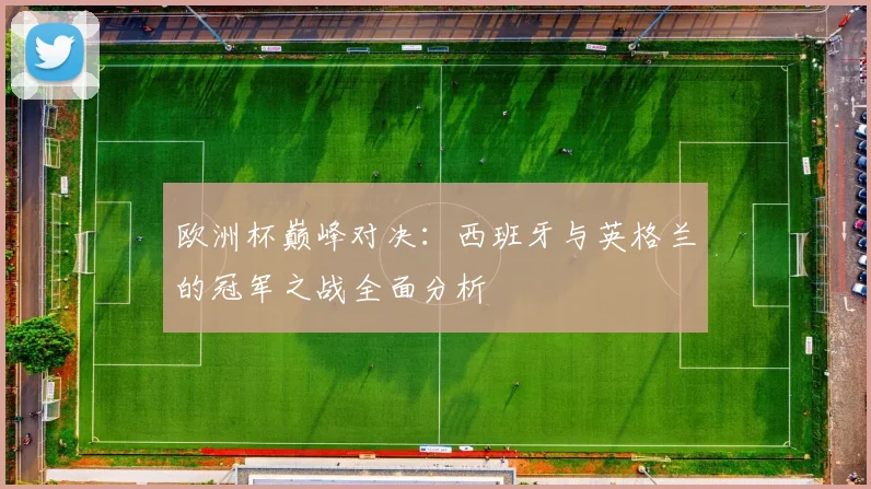 欧洲杯巅峰对决：西班牙与英格兰的冠军之战全面分析