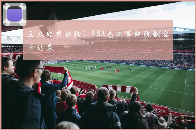五大经典逆转！NBA总决赛绝境翻盘全记录