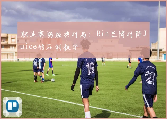 职业赛场经典对局：Bin兰博对阵Juice的压制教学