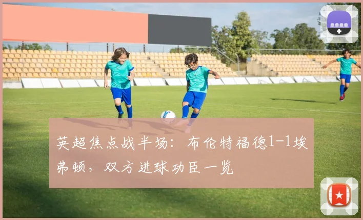 英超焦点战半场:布伦特福德1-1埃弗顿,双方进球功臣一览