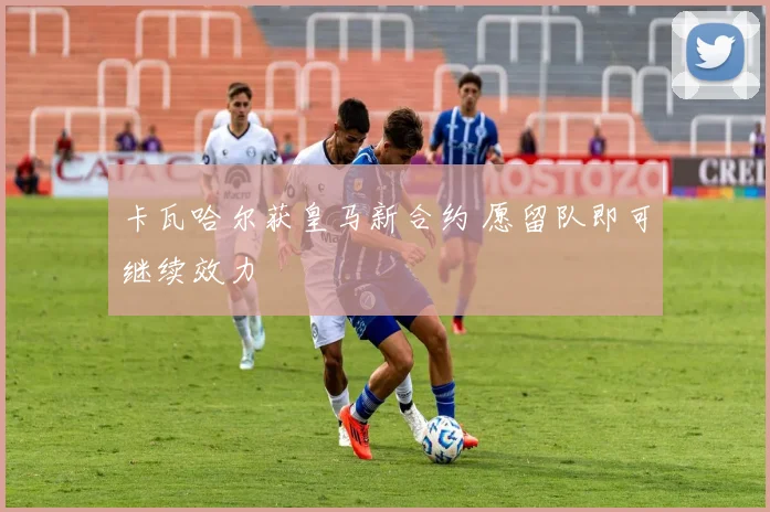 卡瓦哈尔获皇马新合约 愿留队即可继续效力