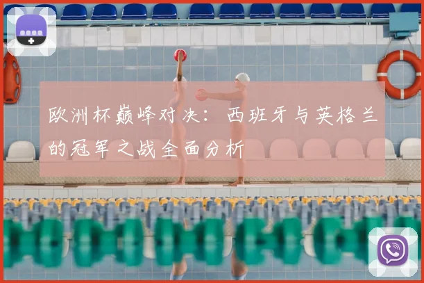 欧洲杯巅峰对决:西班牙与英格兰的冠军之战全面分析