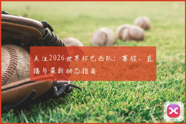 关注2026世界杯巴西队：赛程、直播与最新动态指南