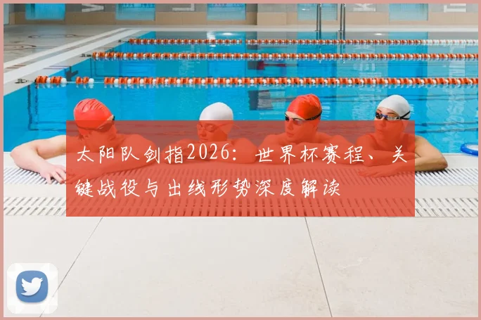 太阳队剑指2026：世界杯赛程、关键战役与出线形势深度解读
