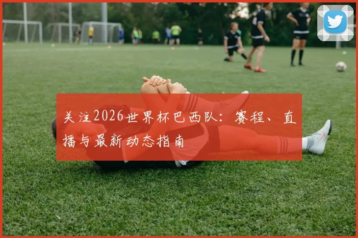 关注2026世界杯巴西队：赛程、直播与最新动态指南