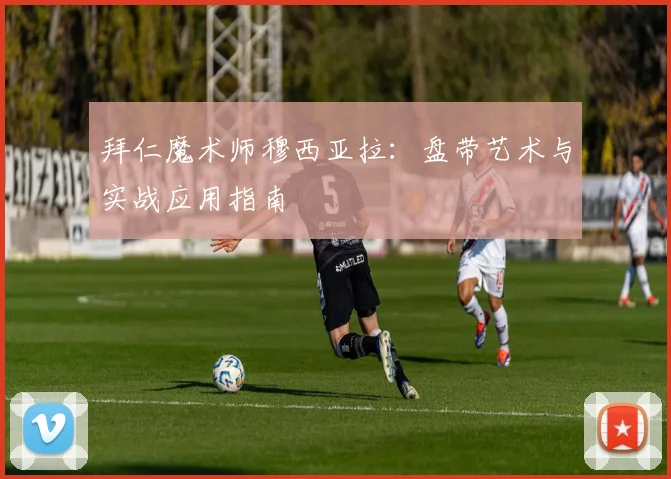 拜仁魔术师穆西亚拉：盘带艺术与实战应用指南