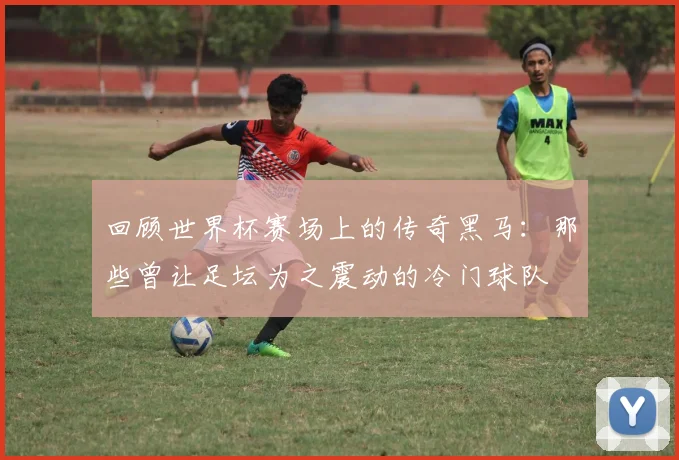 回顾世界杯赛场上的传奇黑马:那些曾让足坛为之震动的冷门球队