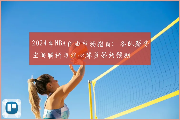 2024年NBA自由市场指南：各队薪资空间解析与核心球员签约预测